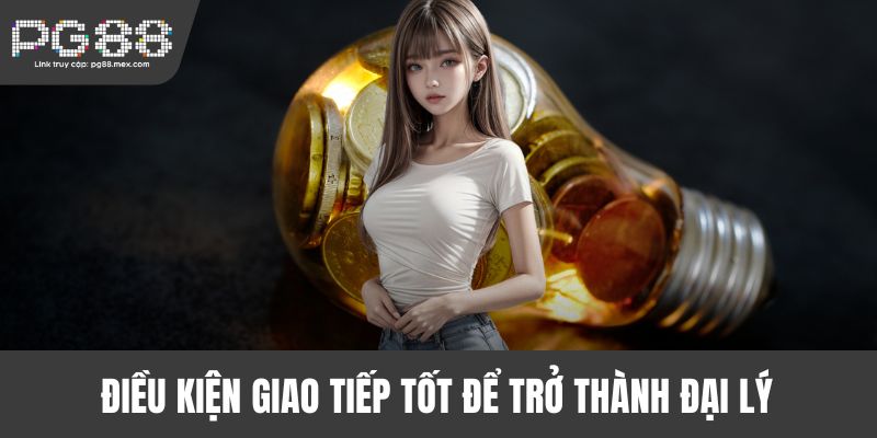 Điều kiện giao tiếp tốt để trở thành đại lý 