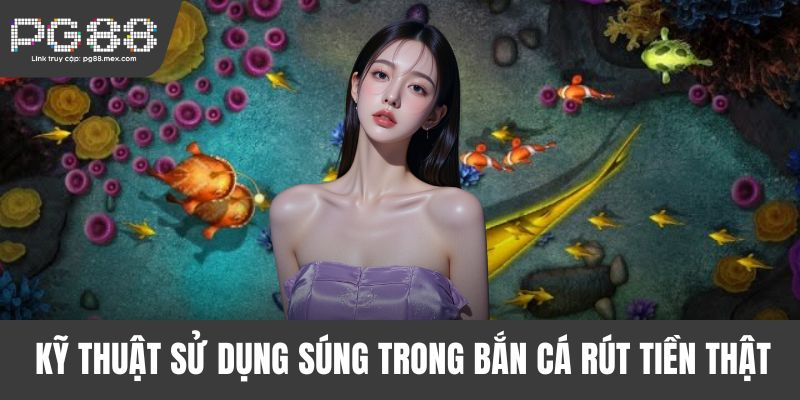 Kỹ thuật sử dụng súng trong bắn cá rút tiền thật